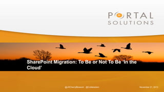 1

SharePoint Migration: To Be or Not To Be ‘In the
Cloud’

@JHCherryBlossom @Collabadam

November 21, 2013

 
