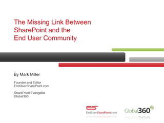 The Missing Link Between SharePoint and the End User Community By Mark Miller Founder and EditorEndUserSharePoint.comSharePoint EvangelistGlobal360 