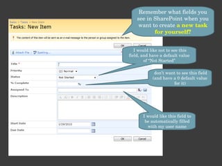 Remember what fields you see in SharePoint when you want to create  a new task for yourself? I would like not to see this field, and have a default value of “Not Started” don’t want to see this field (and have a 0 default value for it) I would like this field to be automatically filled with my user name 