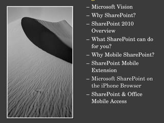 Agenda Microsoft Vision Why SharePoint? SharePoint 2010 Overview What SharePoint can do for you? Why Mobile SharePoint? SharePoint Mobile Extension Microsoft SharePoint on the iPhone Browser SharePoint & Office Mobile Access 