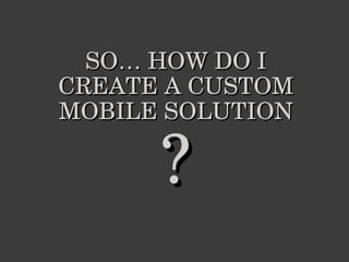 SO… HOW DO I CREATE A CUSTOM MOBILE SOLUTION ? 