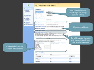 You can define the exact logic for every custom action Caption and icons To which page the user will be redirected after the action was done Who sees this action, and on which views 