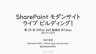 SharePoint モダンサイト
ライブ ビルディング！
第 26 回 Office 365 勉強会 @Tokyo
2019/10/5
太田 浩史
Microsoft MVP / Office Apps and Services
株式会社内田洋行
Office 365 勉強会 1
 