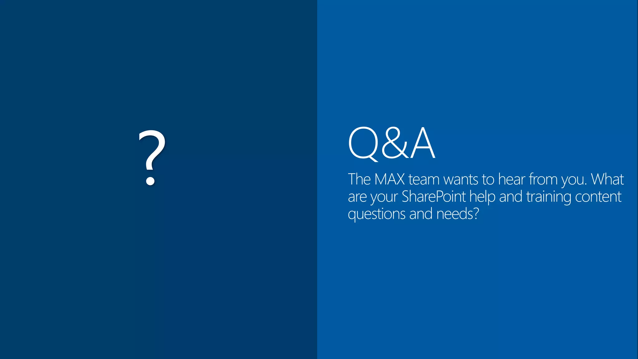 Q&A
The MAX team wants to hear from you. What
are your SharePoint help and training content
questions and needs?
?
 