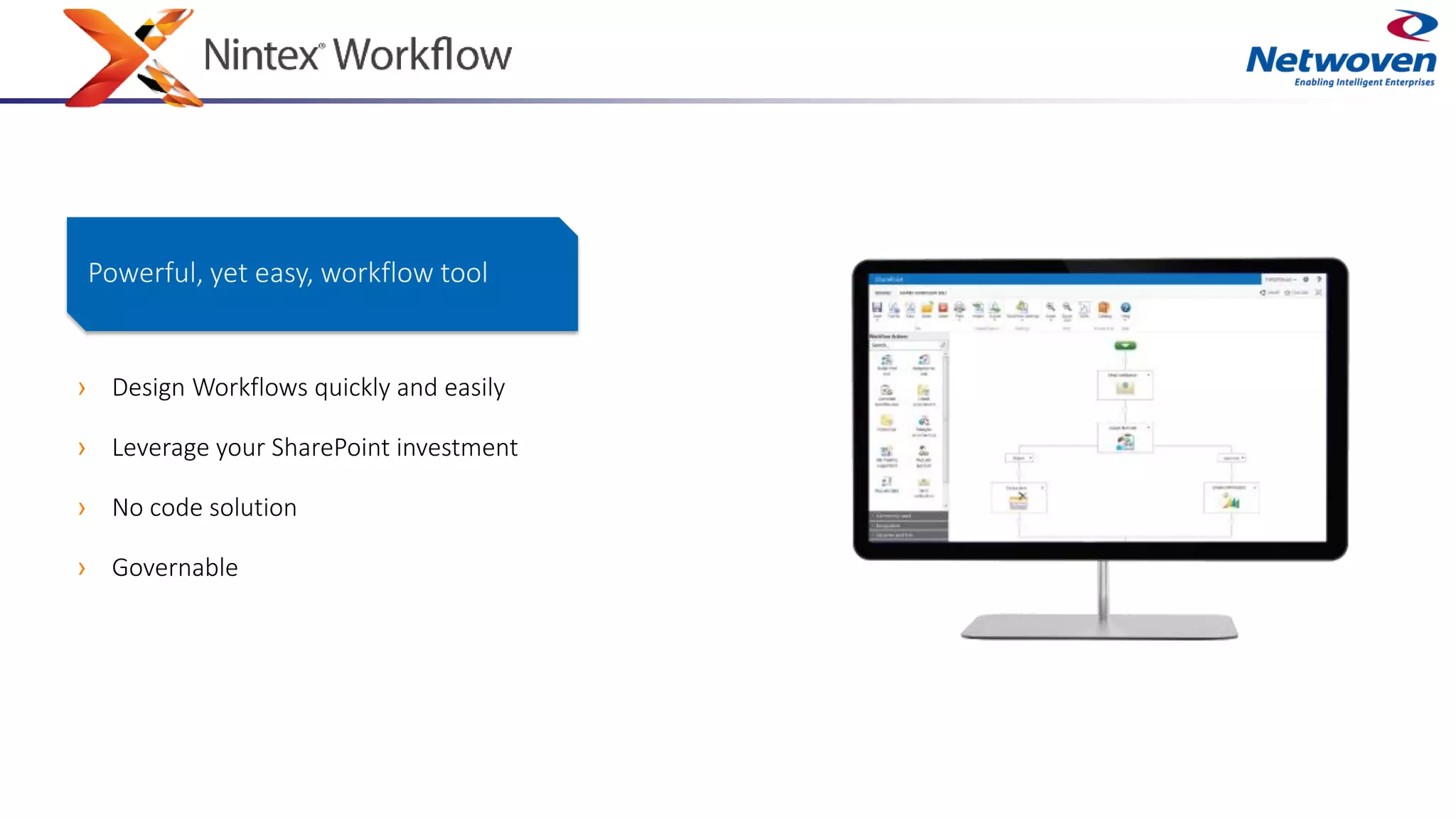 › Design Workflows quickly and easily
› Leverage your SharePoint investment
› No code solution
› Governable
Powerful, yet easy, workflow tool
 