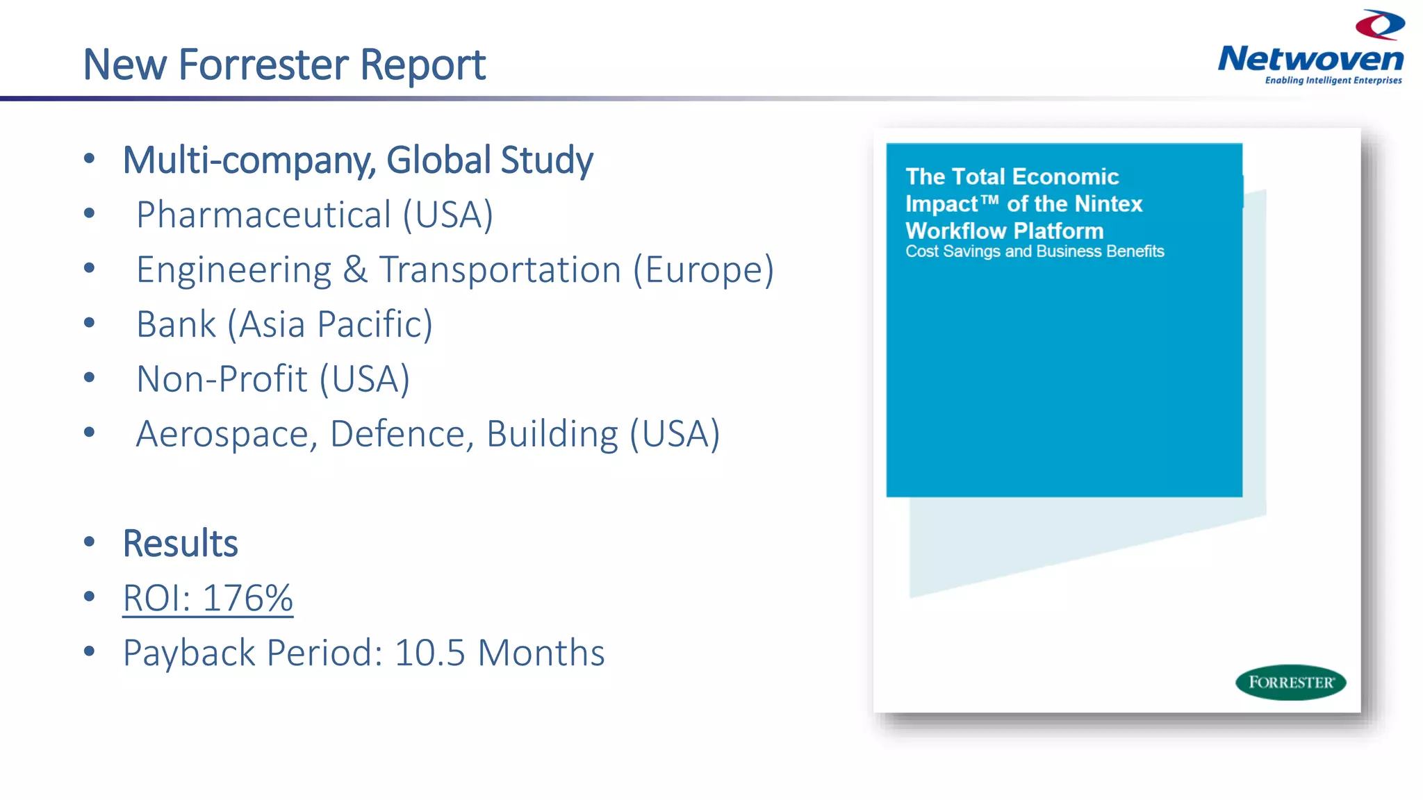 New Forrester Report
• Multi-company, Global Study
• Pharmaceutical (USA)
• Engineering & Transportation (Europe)
• Bank (Asia Pacific)
• Non-Profit (USA)
• Aerospace, Defence, Building (USA)
• Results
• ROI: 176%
• Payback Period: 10.5 Months
 