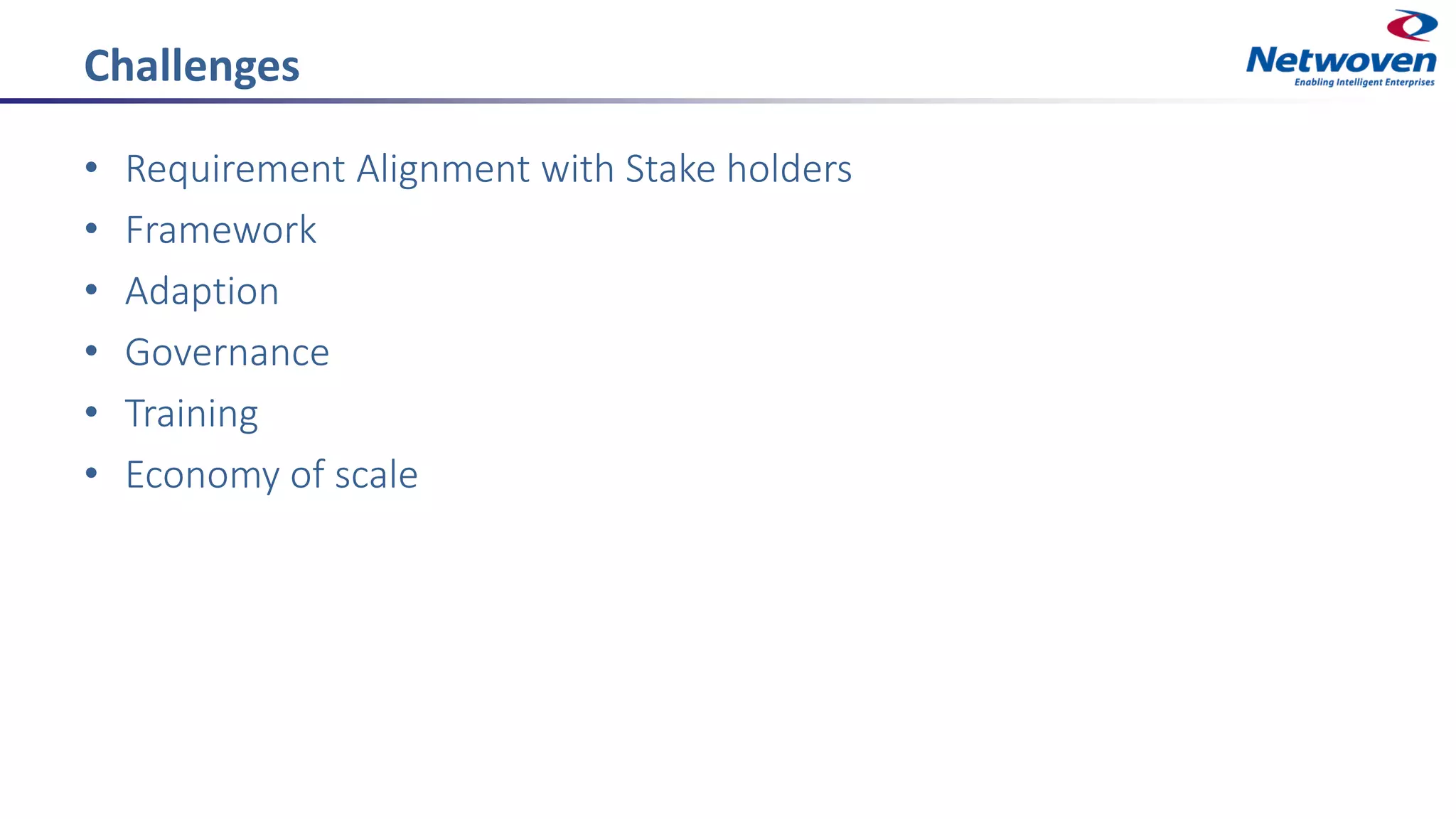 Challenges
• Requirement Alignment with Stake holders
• Framework
• Adaption
• Governance
• Training
• Economy of scale
 