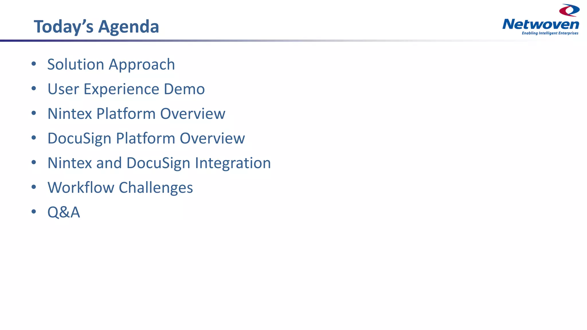 Today’s Agenda
• Solution Approach
• User Experience Demo
• Nintex Platform Overview
• DocuSign Platform Overview
• Nintex and DocuSign Integration
• Workflow Challenges
• Q&A
 