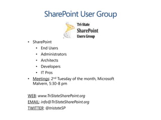 • SharePoint
    • End Users
    • Administrators
    • Architects
    • Developers
    • IT Pros
• Meetings: 2nd Tuesday of the month, Microsoft
  Malvern, 5:30-8 pm


WEB: www.TriStateSharePoint.org
EMAIL: info@TriStateSharePoint.org
TWITTER: @tristateSP
 
