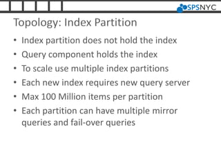 Topology: Index Partition
• Index partition does not hold the index
• Query component holds the index
• To scale use multiple index partitions
• Each new index requires new query server
• Max 100 Million items per partition
• Each partition can have multiple mirror
queries and fail-over queries
 