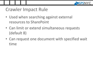 Crawler Impact Rule
• Used when searching against external
resources to SharePoint
• Can limit or extend simultaneous requests
(default 8)
• Can request one document with specified wait
time
 