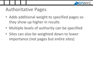 Authoritative Pages
• Adds additional weight to specified pages so
they show up higher in results
• Multiple levels of authority can be specified
• Sites can also be weighted down to lower
importance (not pages but entire sites)
 