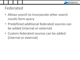 Federated
• Allows search to incorporate other search
results form query
• Predefined additional federated sources can
be added (internal or external)
• Custom federated sources can be added
(internal or external)
 