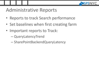 Administrative Reports
• Reports to track Search performance
• Set baselines when first creating farm
• Important reports to Track:
– QueryLatencyTrend
– SharePointBackendQueryLatency
 