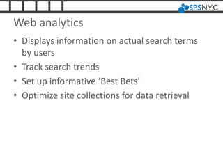 Web analytics
• Displays information on actual search terms
by users
• Track search trends
• Set up informative ‘Best Bets’
• Optimize site collections for data retrieval
 