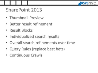 SharePoint 2013
• Thumbnail Preview
• Better result refinement
• Result Blocks
• Individualized search results
• Overall search refinements over time
• Query Rules (replace best bets)
• Continuous Crawls
 