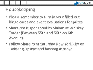 Housekeeping
• Please remember to turn in your filled out
bingo cards and event evaluations for prizes.
• SharePint is sponsored by Slalom at Whiskey
Trader (Between 55th and 56th on 6th
Avenue).
• Follow SharePoint Saturday New York City on
Twitter @spsnyc and hashtag #spsnyc
 