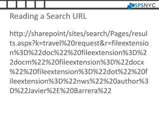 Reading a Search URL
http://sharepoint/sites/search/Pages/resul
ts.aspx?k=travel%20request&r=fileextensio
n%3D%22doc%22%20fileextension%3D%2
2docm%22%20fileextension%3D%22docx
%22%20fileextension%3D%22dot%22%20f
ileextension%3D%22nws%22%20author%3
D%22Javier%2E%20Barrera%22
 