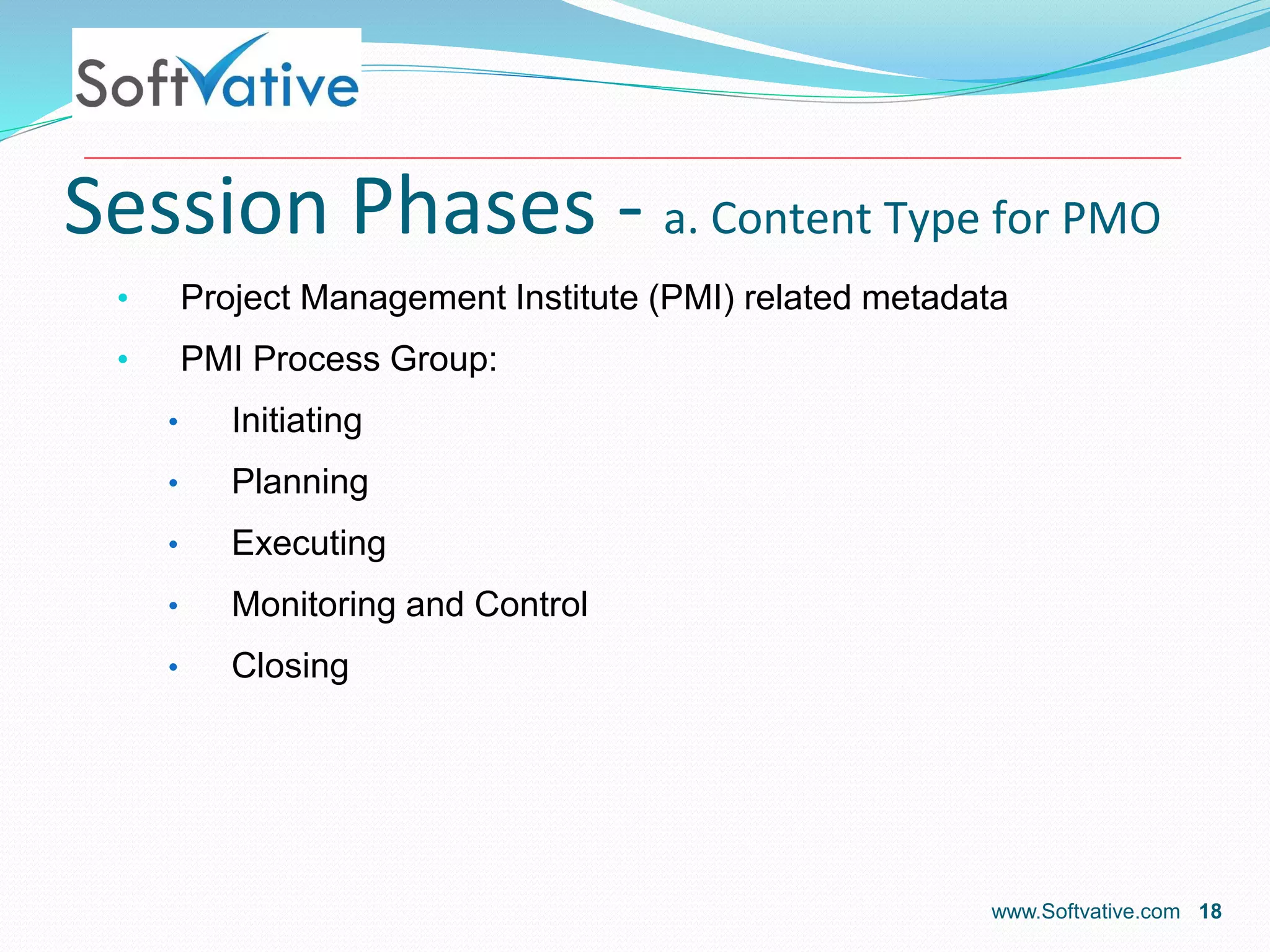 Session Phases - a. Content Type for PMO
• Project Management Institute (PMI) related metadata
• PMI Process Group:
• Initiating
• Planning
• Executing
• Monitoring and Control
• Closing
www.Softvative.com 18
 