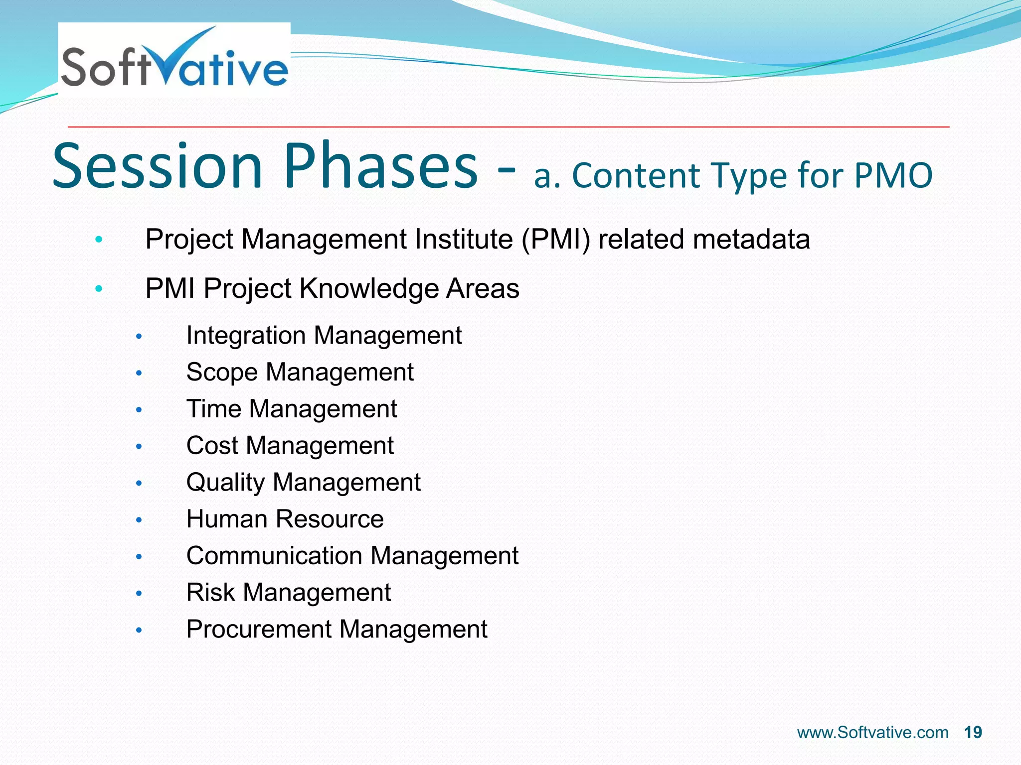 Session Phases - a. Content Type for PMO
• Project Management Institute (PMI) related metadata
• PMI Project Knowledge Areas
• Integration Management
• Scope Management
• Time Management
• Cost Management
• Quality Management
• Human Resource
• Communication Management
• Risk Management
• Procurement Management
www.Softvative.com 19
 