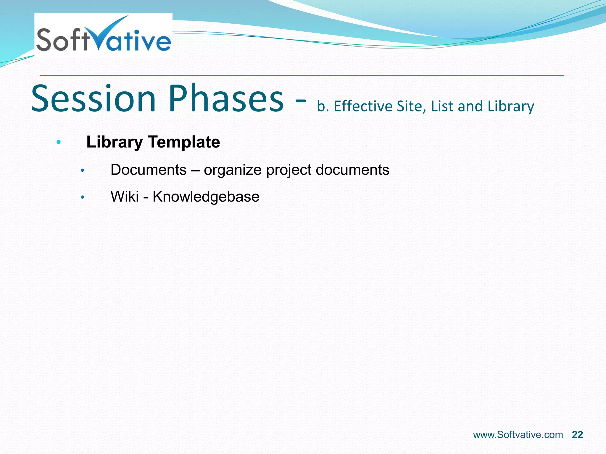 Session Phases - b. Effective Site, List and Library
• Library Template
• Documents – organize project documents
• Wiki - Knowledgebase
www.Softvative.com 22
 