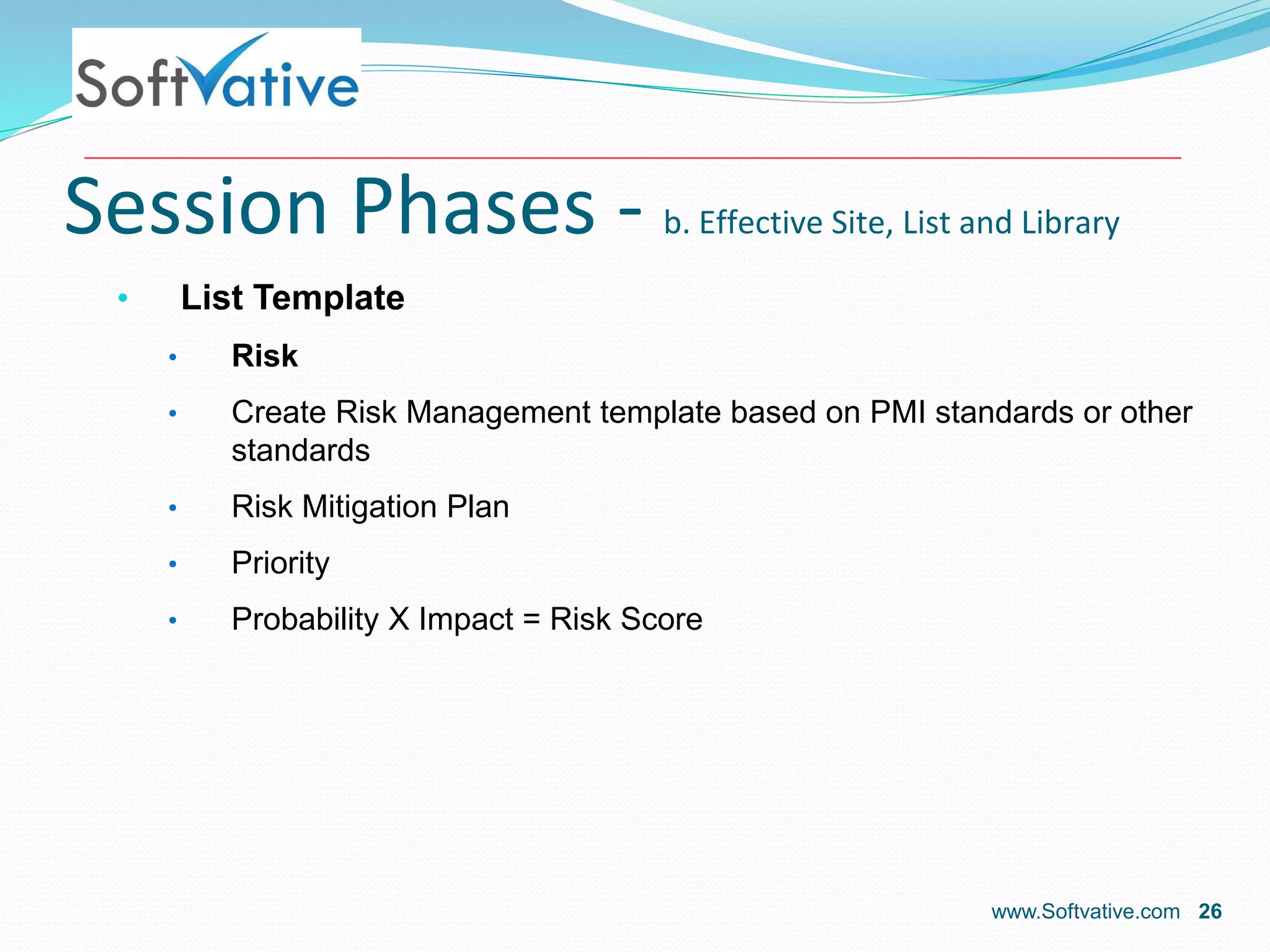 Session Phases - b. Effective Site, List and Library
• List Template
• Risk
• Create Risk Management template based on PMI standards or other
standards
• Risk Mitigation Plan
• Priority
• Probability X Impact = Risk Score
www.Softvative.com 26
 