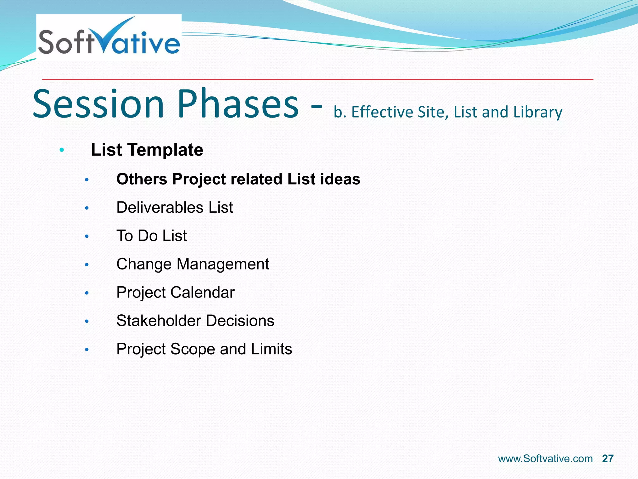 Session Phases - b. Effective Site, List and Library
• List Template
• Others Project related List ideas
• Deliverables List
• To Do List
• Change Management
• Project Calendar
• Stakeholder Decisions
• Project Scope and Limits
www.Softvative.com 27
 