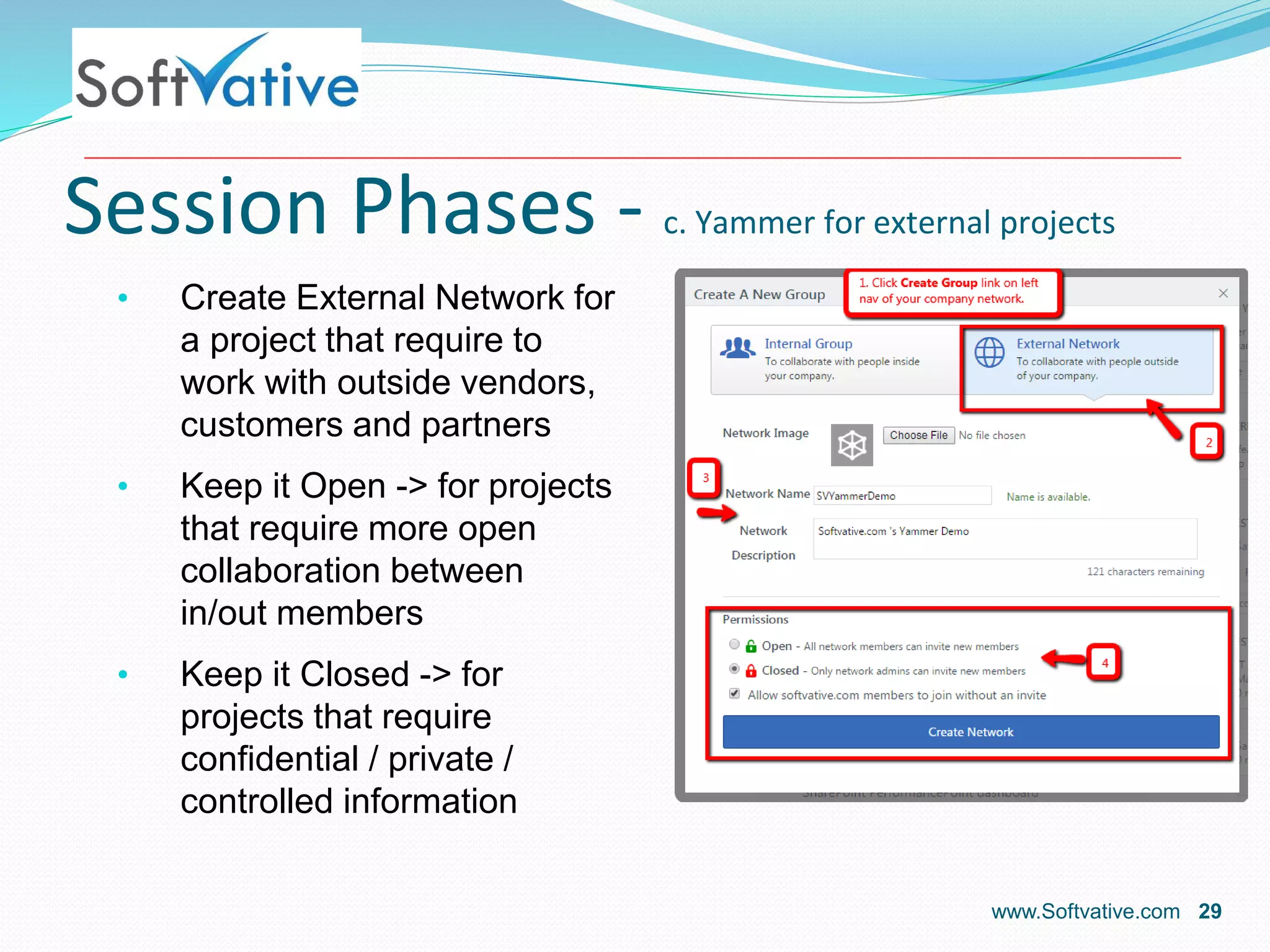 Session Phases - c. Yammer for external projects
• Create External Network for
a project that require to
work with outside vendors,
customers and partners
• Keep it Open -> for projects
that require more open
collaboration between
in/out members
• Keep it Closed -> for
projects that require
confidential / private /
controlled information
www.Softvative.com 29
 