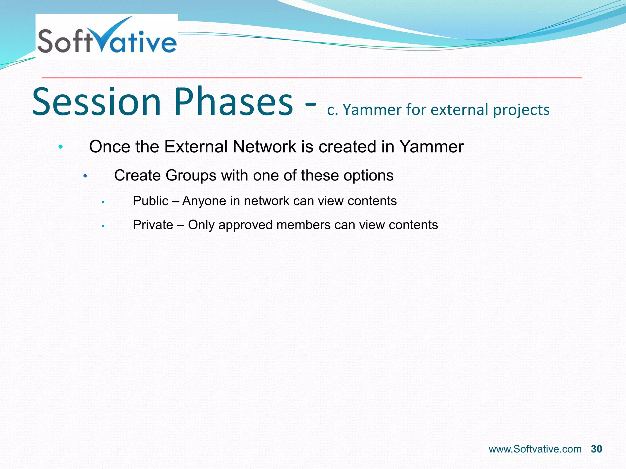 Session Phases - c. Yammer for external projects
• Once the External Network is created in Yammer
• Create Groups with one of these options
• Public – Anyone in network can view contents
• Private – Only approved members can view contents
www.Softvative.com 30
 