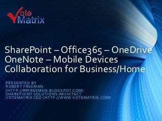 SharePoint – Office365 – OneDrive
OneNote – Mobile Devices
Collaboration for Business/Home
PRESENTED BY
ROBERT FREEMAN
(HTTP://RRFREEMAN.BLOGSPOT.COM)
SHAREPOINT SOLUTIONS ARCHITECT
VOTEMATRIX CEO (HTTP://WWW.VOTEMATRIX.COM)
 