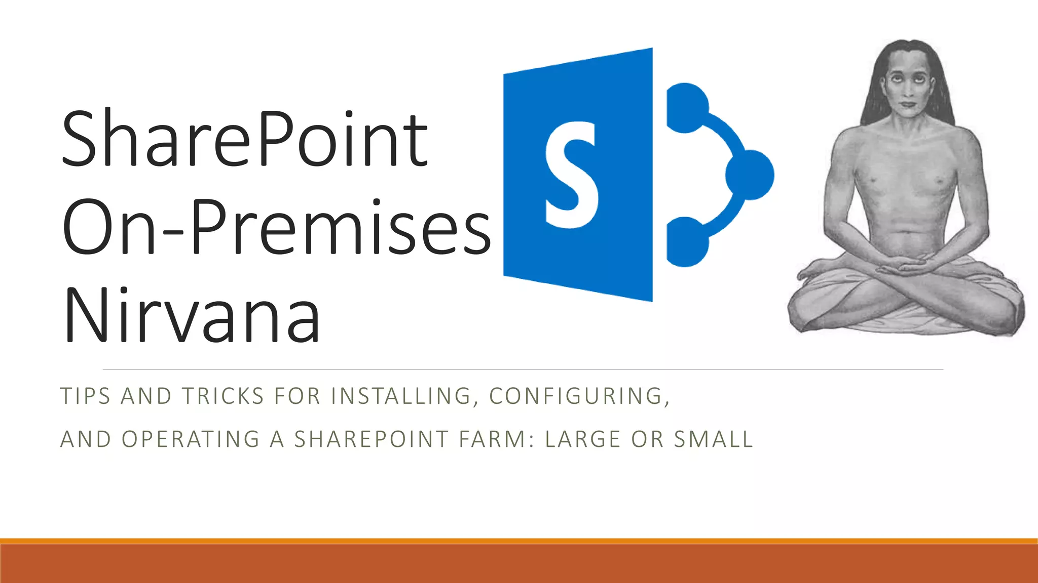 SharePoint
On-Premises
Nirvana
TIPS AND TRICKS FOR INSTALLING, CONFIGURING,
AND OPERATING A SHAREPOINT FARM: LARGE OR SMALL
 