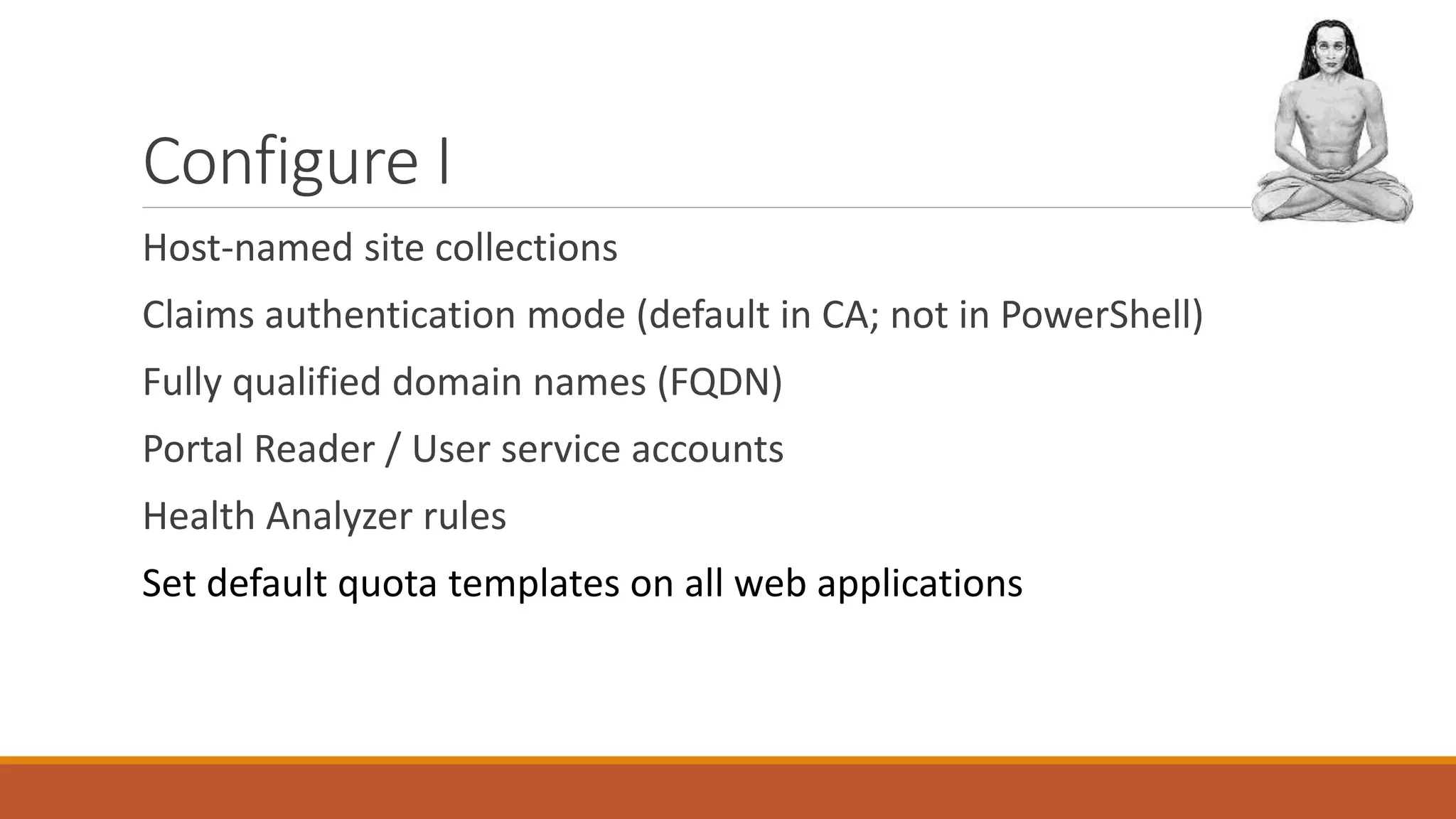Configure I
Host-named site collections
Claims authentication mode (default in CA; not in PowerShell)
Fully qualified domain names (FQDN)
Portal Reader / User service accounts
Health Analyzer rules
Set default quota templates on all web applications
 