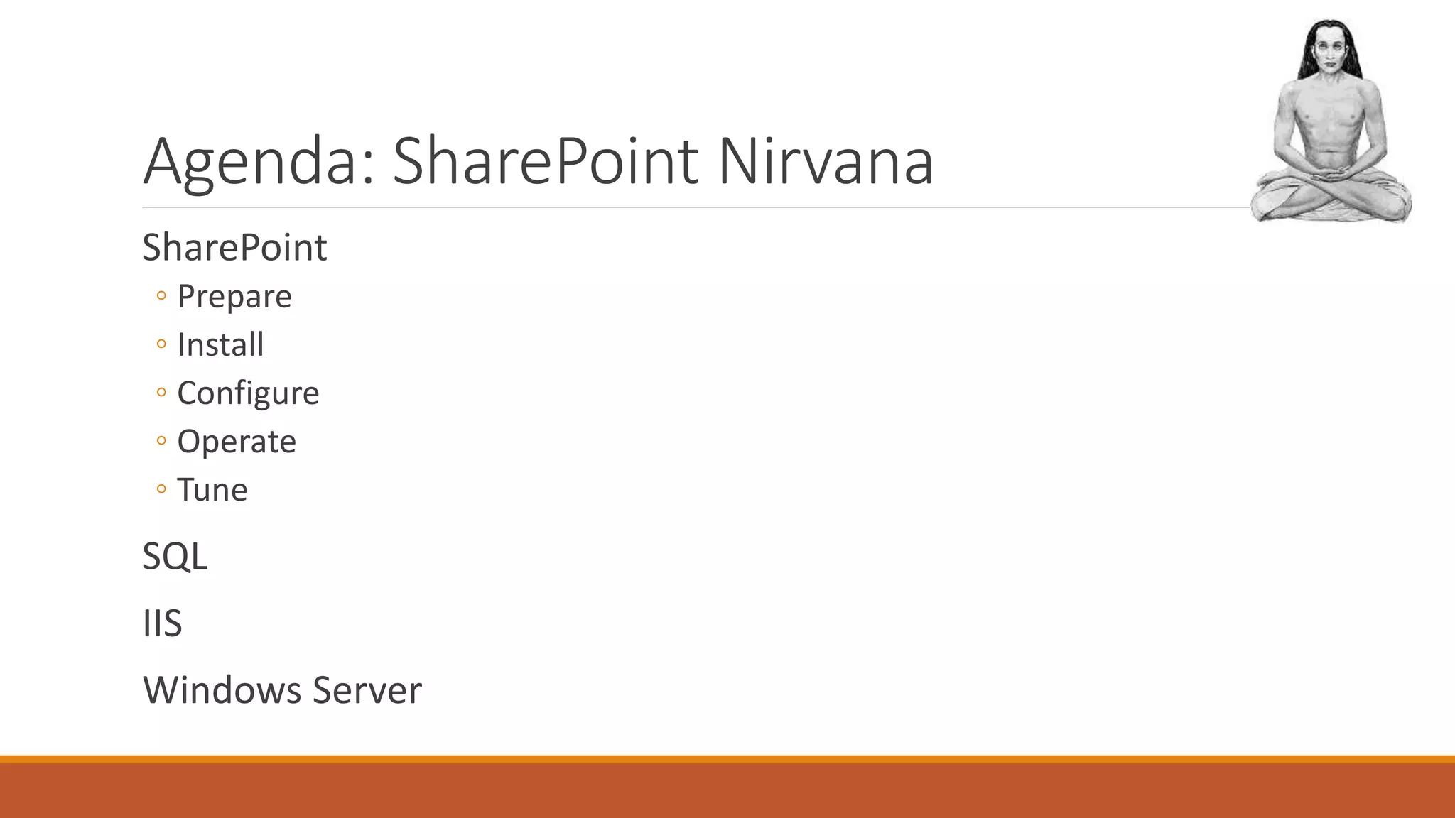 Agenda: SharePoint Nirvana
SharePoint
◦ Prepare
◦ Install
◦ Configure
◦ Operate
◦ Tune
SQL
IIS
Windows Server
 