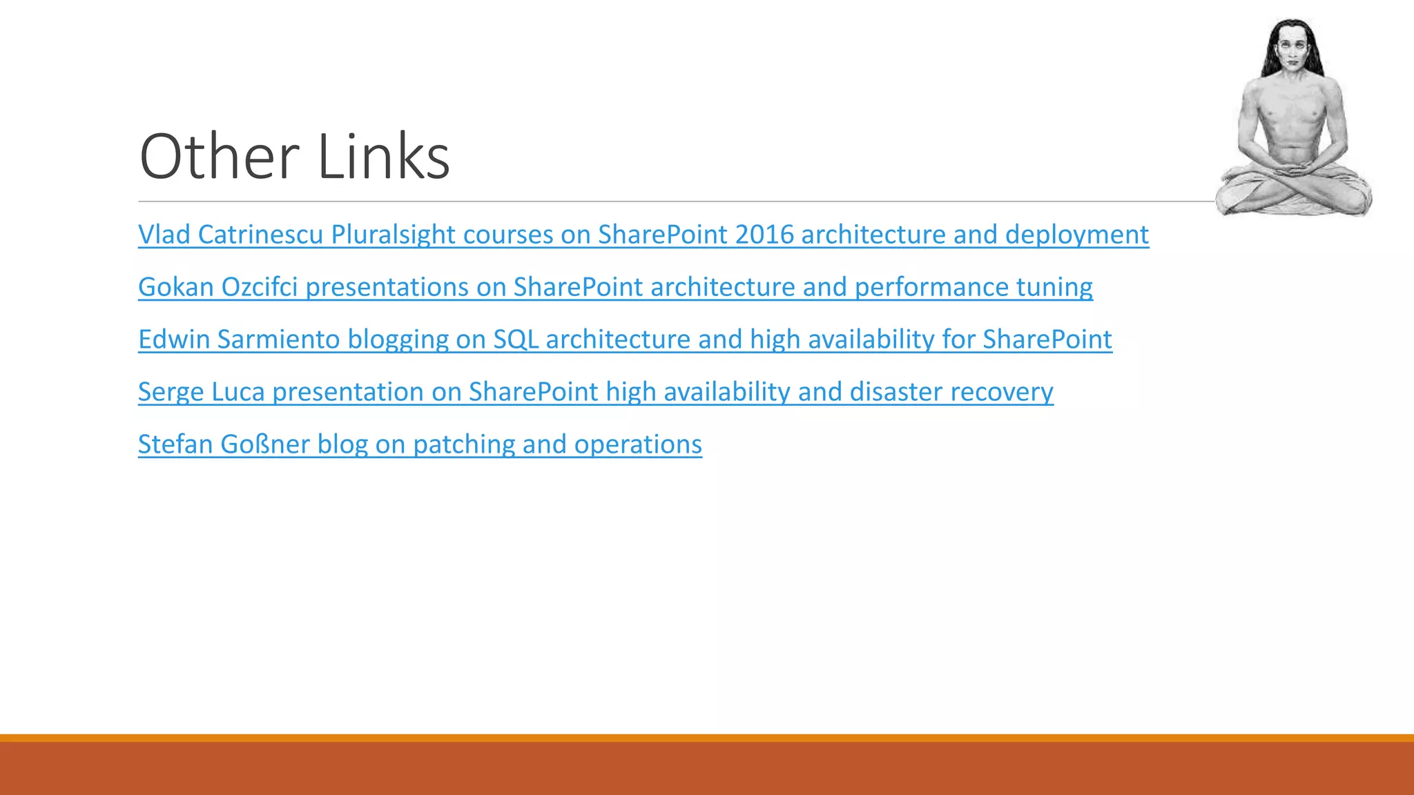 Other Links
Vlad Catrinescu Pluralsight courses on SharePoint 2016 architecture and deployment
Gokan Ozcifci presentations on SharePoint architecture and performance tuning
Edwin Sarmiento blogging on SQL architecture and high availability for SharePoint
Serge Luca presentation on SharePoint high availability and disaster recovery
Stefan Goßner blog on patching and operations
 