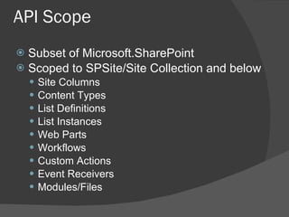API Scope Subset of Microsoft.SharePoint Scoped to SPSite/Site Collection and below Site Columns Content Types List Definitions List Instances Web Parts Workflows Custom Actions Event Receivers Modules/Files 