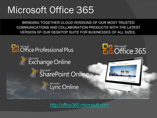 Microsoft Office 365 BRINGING TOGETHER CLOUD VERSIONS OF OUR MOST TRUSTED COMMUNICATIONS AND COLLABORATION PRODUCTS WITH THE LATEST VERSION OF OUR DESKTOP SUITE FOR BUSINESSES OF ALL SIZES.  