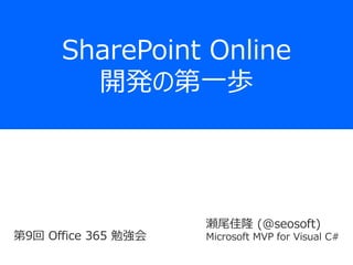 SharePoint Online
開発の第一歩
瀬尾佳隆 (@seosoft)
Microsoft MVP for Visual C#第9回 Office 365 勉強会
 