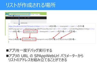 リストが作成される場所
アプリを一度デバッグ実行する
アプリの URL の SPAppWebUrl パラメーターから
リストのアドレスを組み立てることができる
 