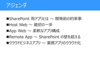 アジェンダ
SharePoint 用アプリとは ～ 開発前の約束事
Host Web ～ 最初の一歩
App Web ～ 柔軟なアプリ構成
Remote App ～ SharePoint の壁を超える
クラウドビジネスアプリ ～ 業務アプリのクラウド化
 