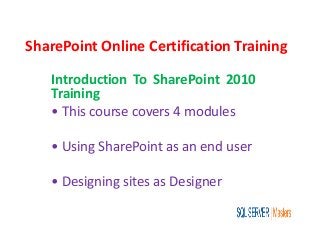 SharePoint Online Certification Training
Introduction To SharePoint 2010
Training
• This course covers 4 modules
• Using SharePoint as an end user
• Designing sites as Designer
 