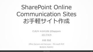 SharePoint Online
Communication Sites
お手軽サイト作成
CLR/H #clrh106 @Sapporo
2017/9/9
太田 浩史
Office Servers and Services – Microsoft MVP
株式会社 内田洋行
CLR/H #clrh106 p. 1
 
