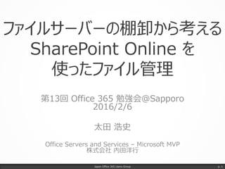 ファイルサーバーの棚卸から考える
SharePoint Online を
使ったファイル管理
第13回 Office 365 勉強会@Sapporo
2016/2/6
太田 浩史
Office Servers and Services – Microsoft MVP
株式会社 内田洋行
Japan Office 365 Users Group p. 1
 