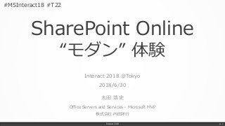 SharePoint Online
“モダン” 体験
Interact 2018 @Tokyo
2018/6/30
太田 浩史
Office Servers and Services – Microsoft MVP
株式会社 内田洋行
Interact 2018 p. 1
#MSInteract18 #T22
 