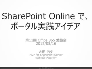 SharePoint Online で、
ポータル実践アイデア
第11回 Office 365 勉強会
2015/05/16
太田 浩史
MVP for SharePoint Server
株式会社 内田洋行
Japan Office 365 Users Group 1
 