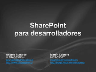 SharePoint para desarrolladores Andrés Iturralde ULTRAGESTION aiturralde@ultragestion.cl http://www.ultragestion.cl Martín Cabrera MICROSOFT mcabrera@microsoft.com http://blogs.msdn.com/mcabrera 