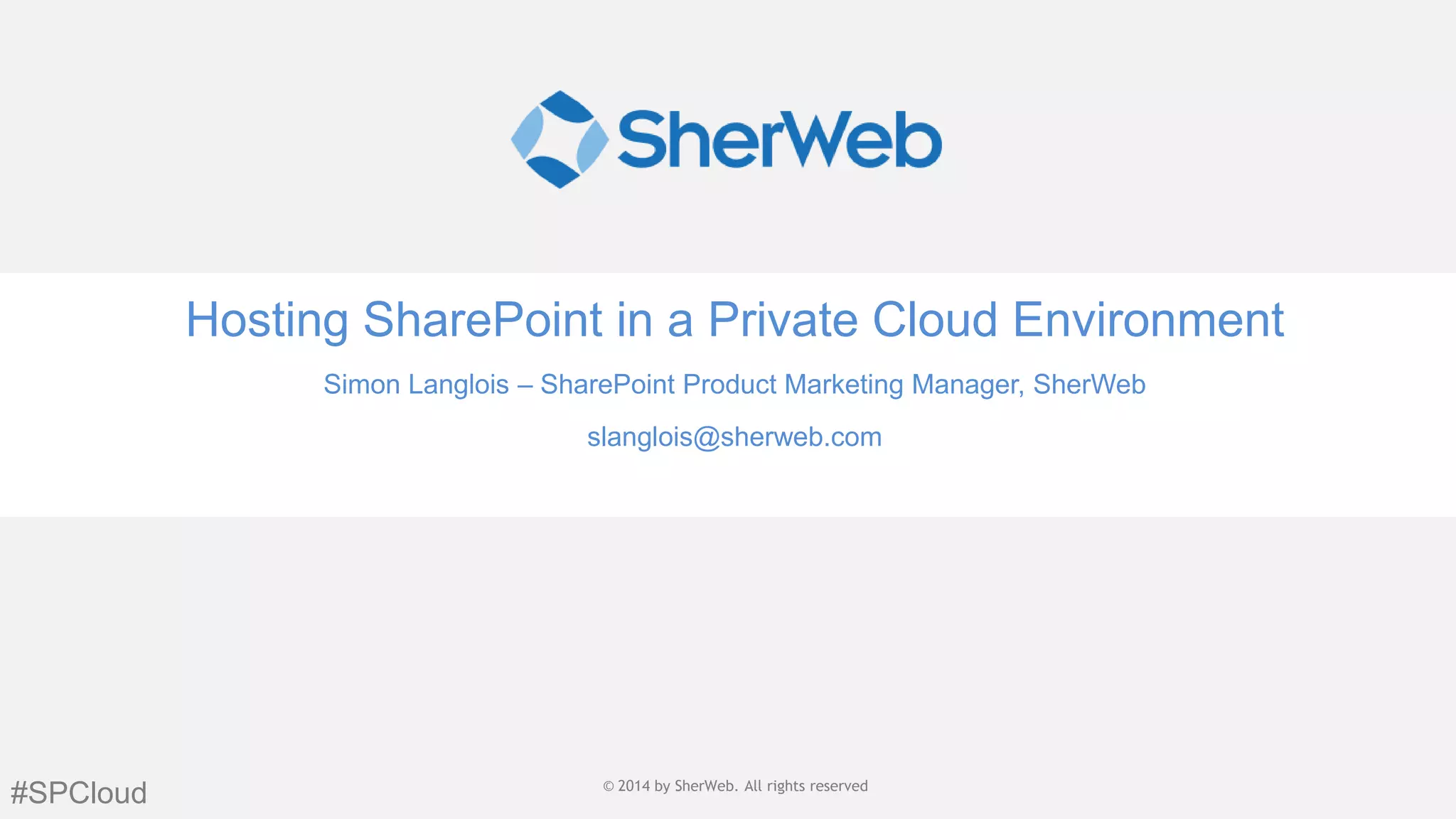 Hosting SharePoint in a Private Cloud Environment
Simon Langlois – SharePoint Product Marketing Manager, SherWeb
slanglois@sherweb.com

#SPCloud

© 2014 by SherWeb |SherWeb. All rights reserved
© 2014 by All rights reserved | General
Public

 