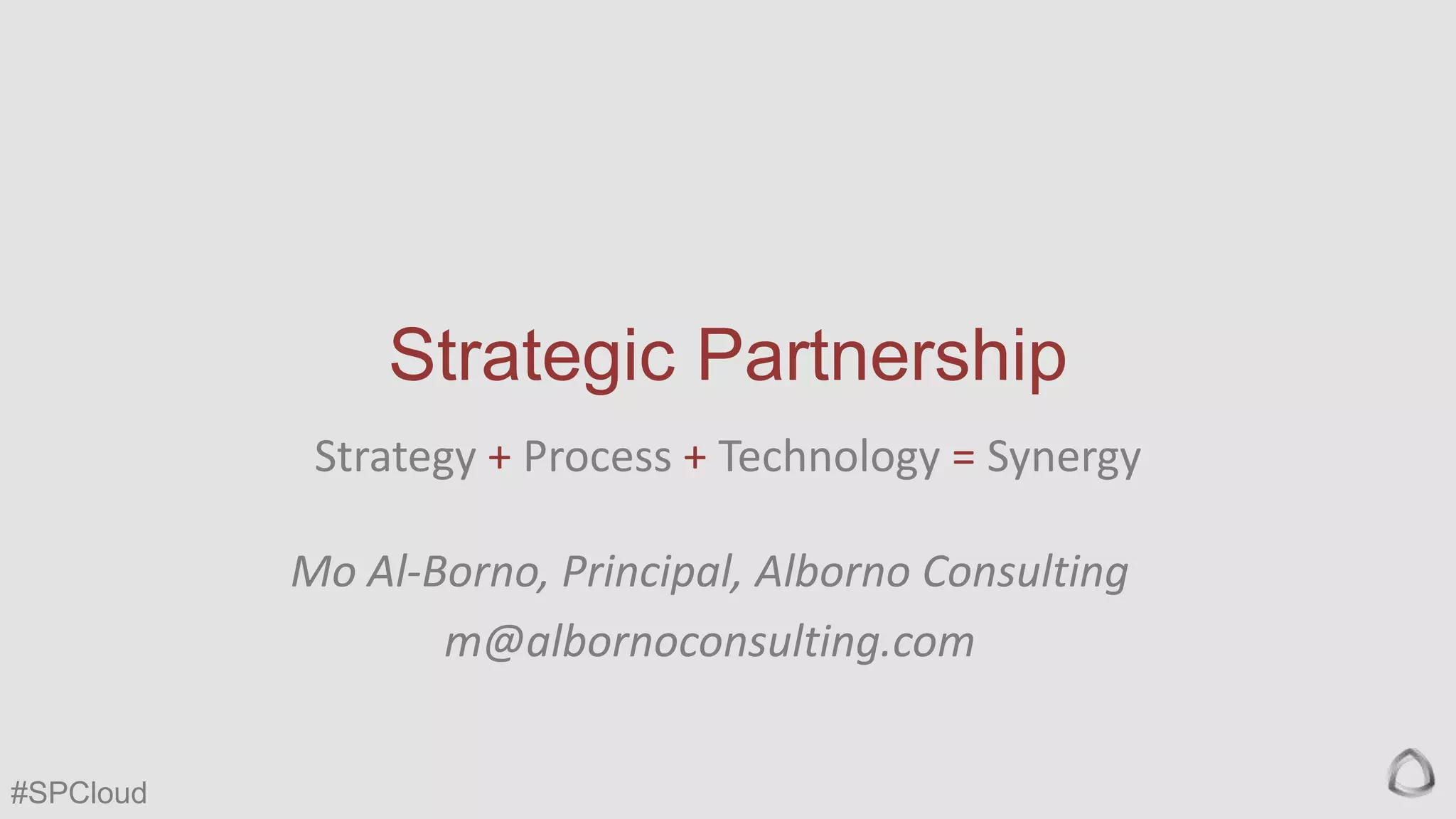 Strategic Partnership
Strategy + Process + Technology = Synergy
Mo Al-Borno, Principal, Alborno Consulting
m@albornoconsulting.com
#SPCloud

 
