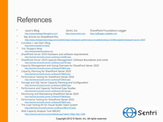 http://www.sharepointlonghorn.com                 http://www.sentri.com   http://spflogger.codeplex.com


http://www.sharepointpromag.com/content1/topic/sharepoint-performance-troubleshooting-141506/catpath/sharepoint-server-2010

http://www.cjvandyk.com/blog


http://www.sharepointcowboy.com


http://technet.microsoft.com/en-us/library/cc262485.aspx


http://technet.microsoft.com/en-us/library/cc262787.aspx


http://technet.microsoft.com/en-us/library/ff758647.aspx


http://technet.microsoft.com/en-us/library/ff758645.aspx


http://technet.microsoft.com/en-us/library/ff758659.aspx


http://technet.microsoft.com/en-us/library/cc298801.aspx


http://technet.microsoft.com/en-us/library/cc261716.aspx


http://technet.microsoft.com/en-us/library/ff758658.aspx


http://technet.microsoft.com/en-us/library/ff758659.aspx


http://technet.microsoft.com/en-us/library/ff823731.aspx


http://www.iis.net/community/default.aspx?tabid=34&g=6&i=1466

                                      Copyright 2012 © Sentri, Inc. All rights reserved.
 