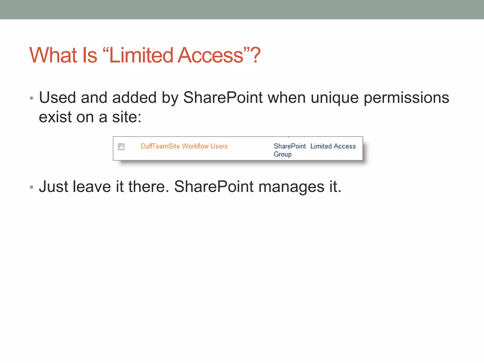 What Is “Limited Access”?
• Used and added by SharePoint when unique permissions
exist on a site:
• Just leave it there. SharePoint manages it.
 