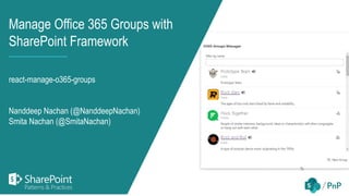 Manage Office 365 Groups with
SharePoint Framework
react-manage-o365-groups
Nanddeep Nachan (@NanddeepNachan)
Smita Nachan (@SmitaNachan)
 